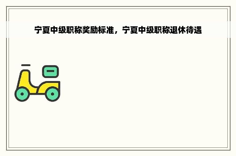 宁夏中级职称奖励标准，宁夏中级职称退休待遇