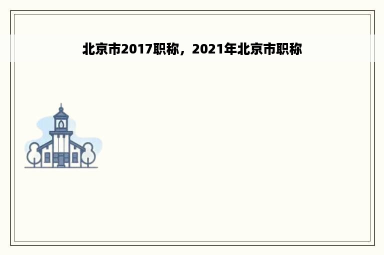 北京市2017职称，2021年北京市职称
