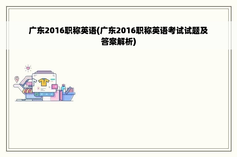 广东2016职称英语(广东2016职称英语考试试题及答案解析)