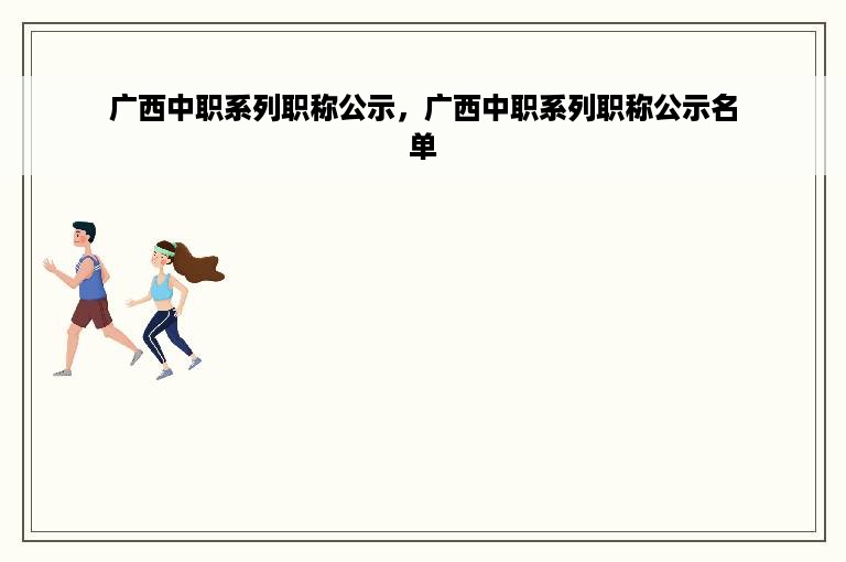 广西中职系列职称公示，广西中职系列职称公示名单