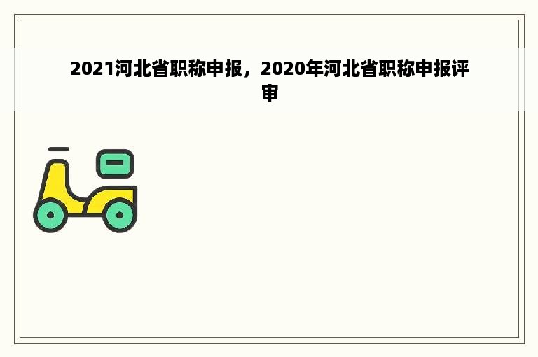 2021河北省职称申报，2020年河北省职称申报评审