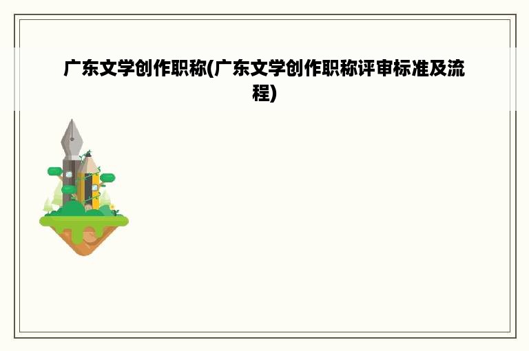 广东文学创作职称(广东文学创作职称评审标准及流程)