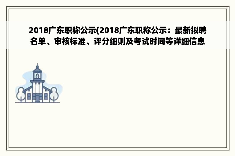 2018广东职称公示(2018广东职称公示：最新拟聘名单、审核标准、评分细则及考试时间等详细信息)
