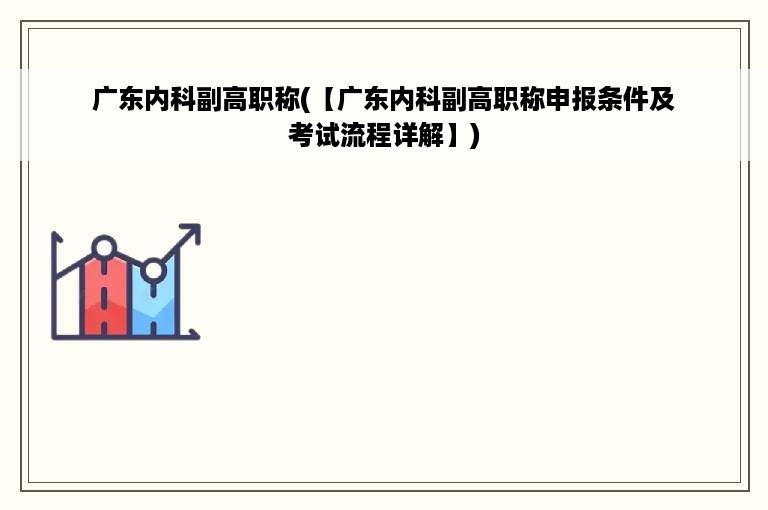 广东内科副高职称(【广东内科副高职称申报条件及考试流程详解】)