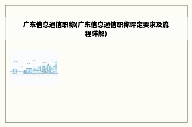 广东信息通信职称(广东信息通信职称评定要求及流程详解)
