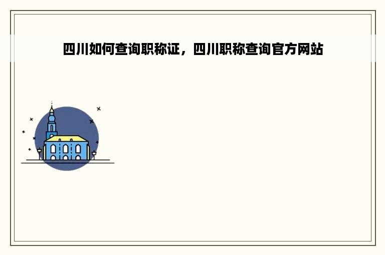 四川如何查询职称证，四川职称查询官方网站