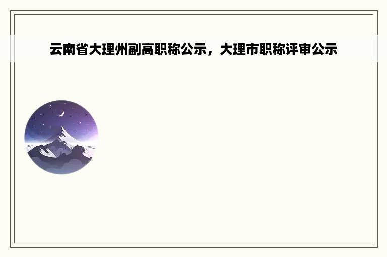 云南省大理州副高职称公示，大理市职称评审公示