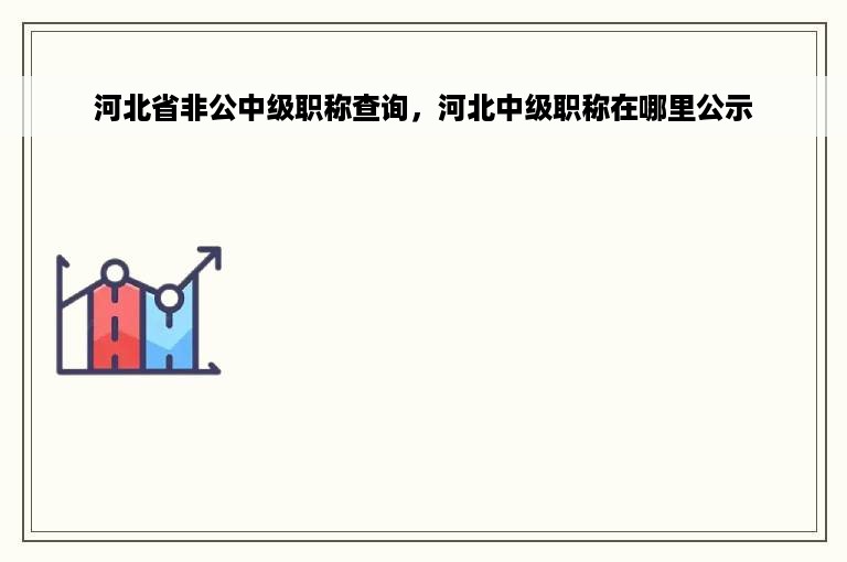 河北省非公中级职称查询，河北中级职称在哪里公示