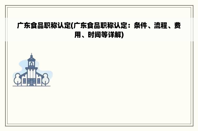 广东食品职称认定(广东食品职称认定：条件、流程、费用、时间等详解)