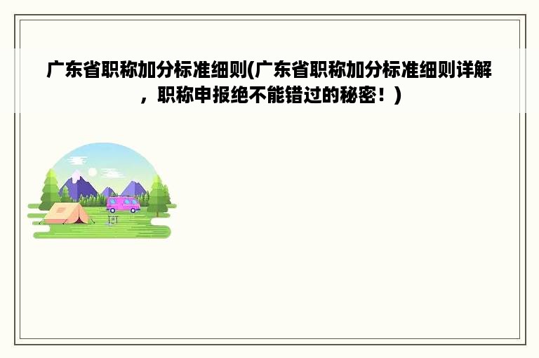 广东省职称加分标准细则(广东省职称加分标准细则详解，职称申报绝不能错过的秘密！)