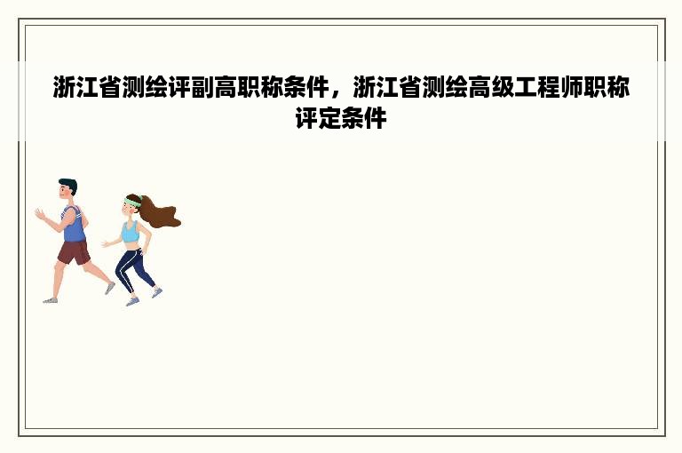 浙江省测绘评副高职称条件，浙江省测绘高级工程师职称评定条件