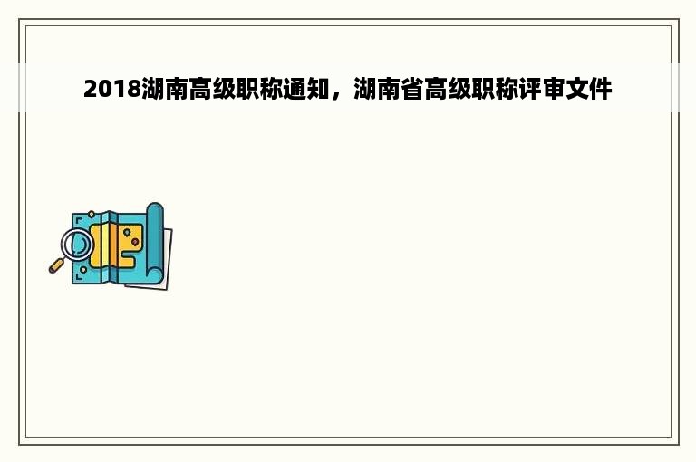 2018湖南高级职称通知，湖南省高级职称评审文件