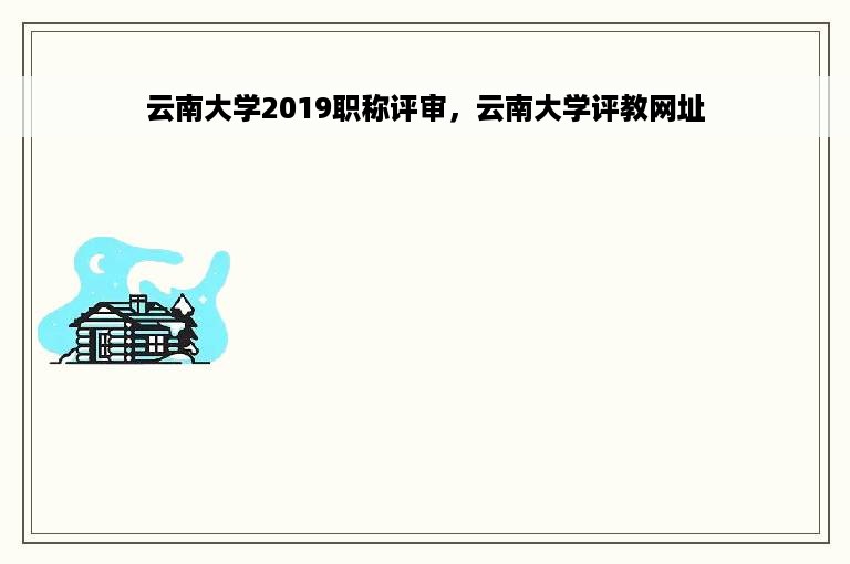 云南大学2019职称评审，云南大学评教网址