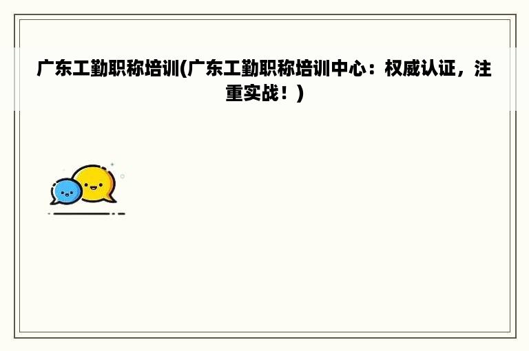 广东工勤职称培训(广东工勤职称培训中心：权威认证，注重实战！)