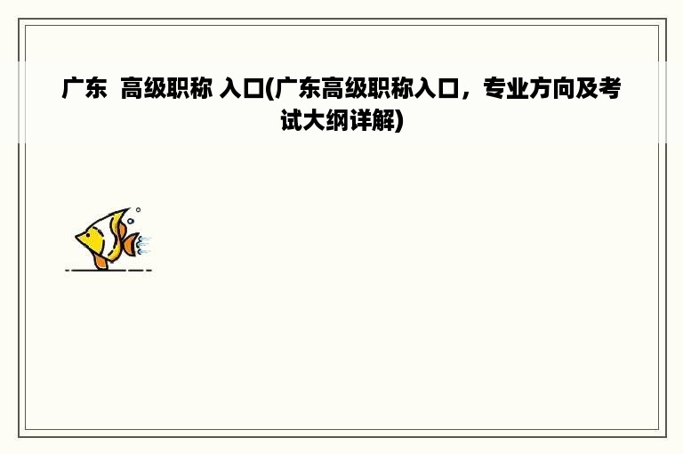 广东 高级职称 入口(广东高级职称入口，专业方向及考试大纲详解)