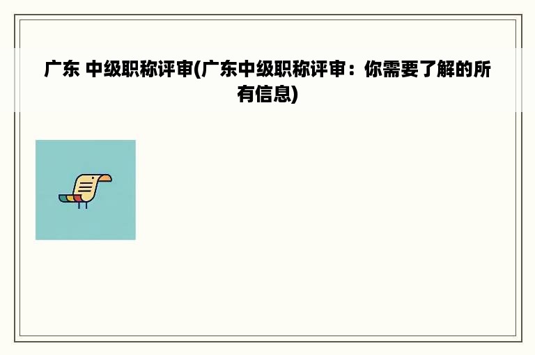 广东 中级职称评审(广东中级职称评审：你需要了解的所有信息)