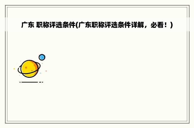 广东 职称评选条件(广东职称评选条件详解，必看！)