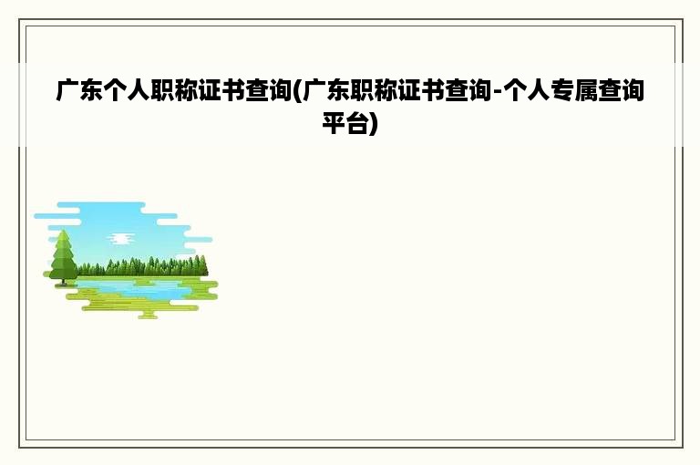 广东个人职称证书查询(广东职称证书查询-个人专属查询平台)