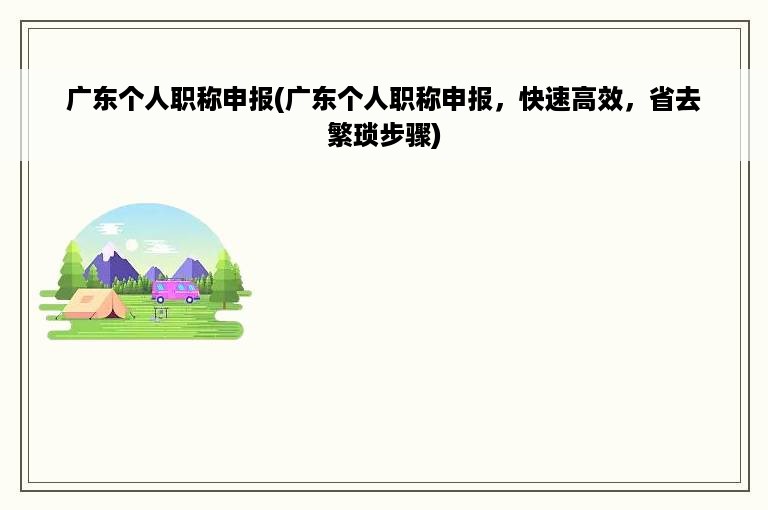 广东个人职称申报(广东个人职称申报，快速高效，省去繁琐步骤)