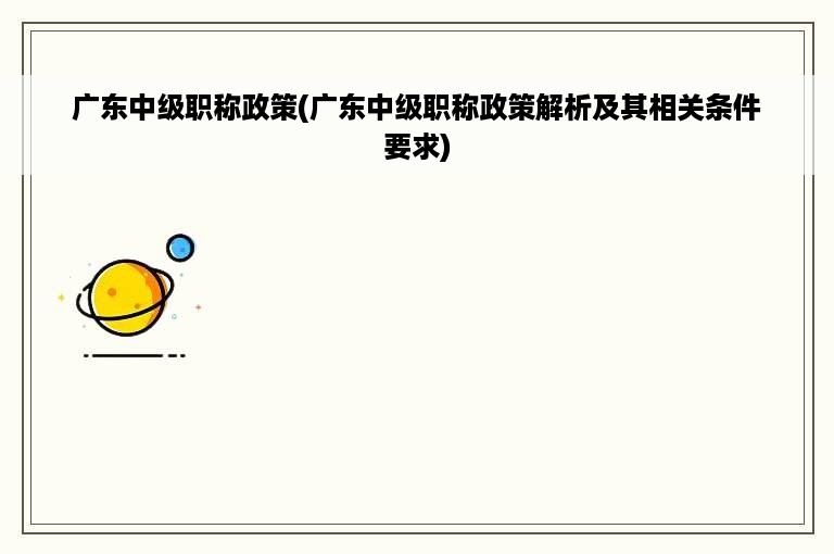 广东中级职称政策(广东中级职称政策解析及其相关条件要求)