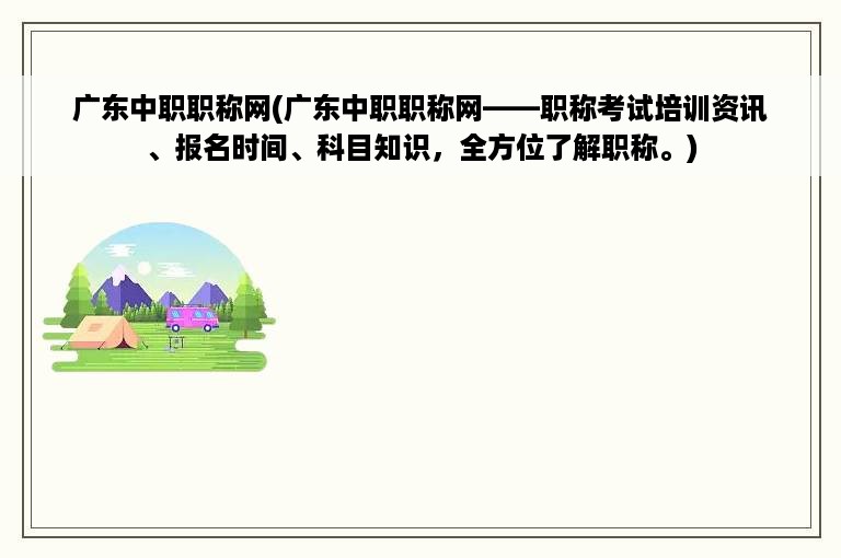 广东中职职称网(广东中职职称网——职称考试培训资讯、报名时间、科目知识，全方位了解职称。)