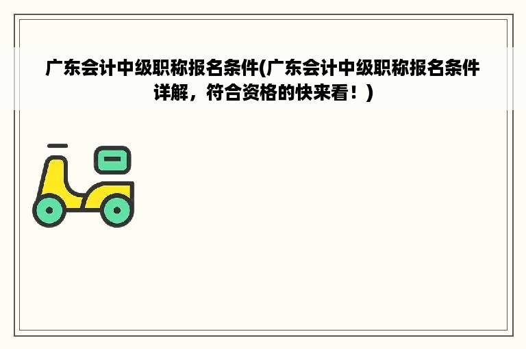 广东会计中级职称报名条件(广东会计中级职称报名条件详解，符合资格的快来看！)