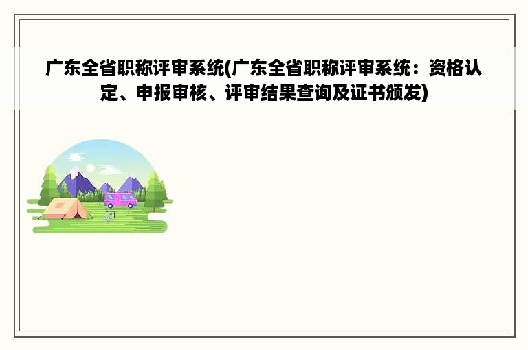 广东全省职称评审系统(广东全省职称评审系统：资格认定、申报审核、评审结果查询及证书颁发)