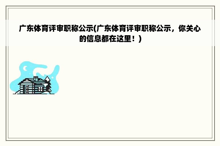 广东体育评审职称公示(广东体育评审职称公示，你关心的信息都在这里！)
