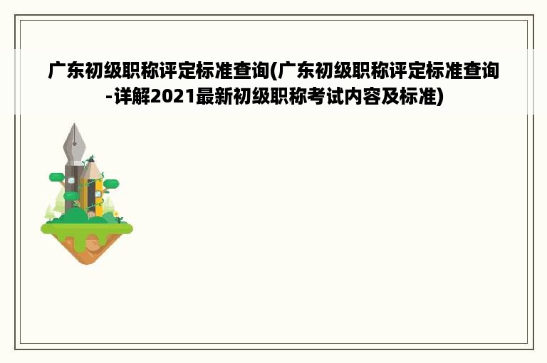广东初级职称评定标准查询(广东初级职称评定标准查询-详解2021最新初级职称考试内容及标准)