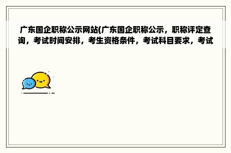 广东国企职称公示网站(广东国企职称公示，职称评定查询，考试时间安排，考生资格条件，考试科目要求，考试成绩查询，备考资料下载)