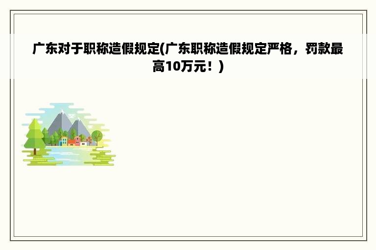 广东对于职称造假规定(广东职称造假规定严格，罚款最高10万元！)