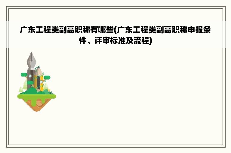 广东工程类副高职称有哪些(广东工程类副高职称申报条件、评审标准及流程)