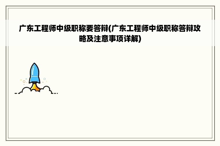 广东工程师中级职称要答辩(广东工程师中级职称答辩攻略及注意事项详解)
