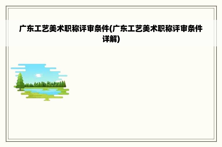 广东工艺美术职称评审条件(广东工艺美术职称评审条件详解)