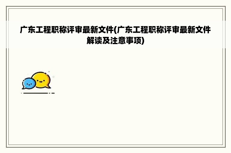 广东工程职称评审最新文件(广东工程职称评审最新文件解读及注意事项)