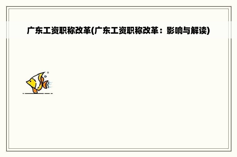 广东工资职称改革(广东工资职称改革：影响与解读)