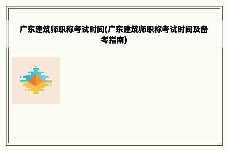 广东建筑师职称考试时间(广东建筑师职称考试时间及备考指南)