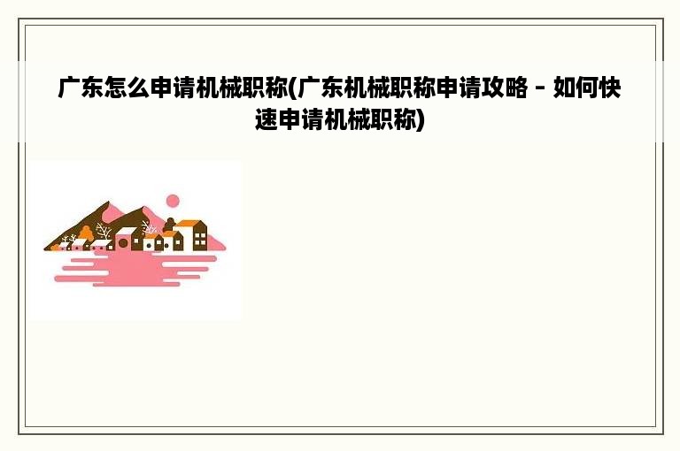 广东怎么申请机械职称(广东机械职称申请攻略 – 如何快速申请机械职称)
