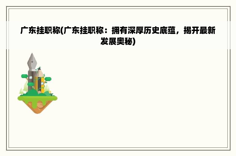 广东挂职称(广东挂职称：拥有深厚历史底蕴，揭开最新发展奥秘)
