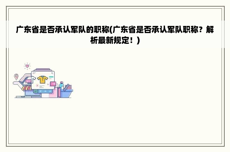 广东省是否承认军队的职称(广东省是否承认军队职称？解析最新规定！)