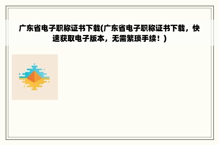 广东省电子职称证书下载(广东省电子职称证书下载，快速获取电子版本，无需繁琐手续！)