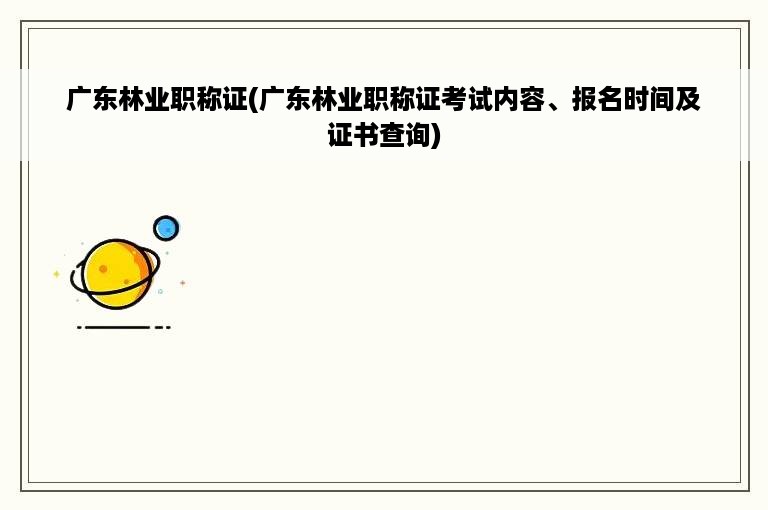 广东林业职称证(广东林业职称证考试内容、报名时间及证书查询)