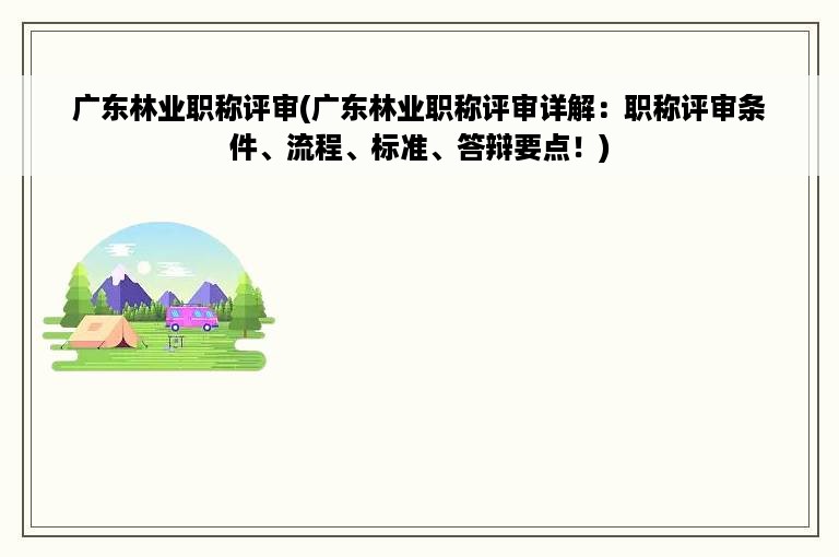 广东林业职称评审(广东林业职称评审详解：职称评审条件、流程、标准、答辩要点！)