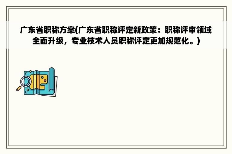 广东省职称方案(广东省职称评定新政策：职称评审领域全面升级，专业技术人员职称评定更加规范化。)