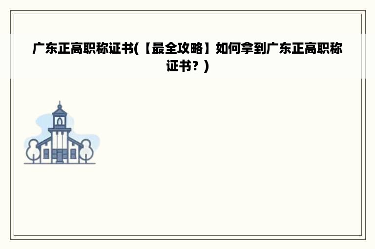 广东正高职称证书(【最全攻略】如何拿到广东正高职称证书？)