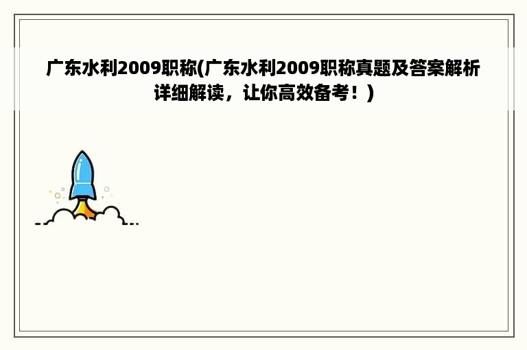 广东水利2009职称(广东水利2009职称真题及答案解析详细解读，让你高效备考！)
