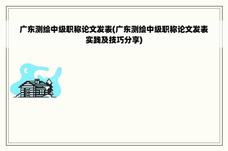 广东测绘中级职称论文发表(广东测绘中级职称论文发表实践及技巧分享)