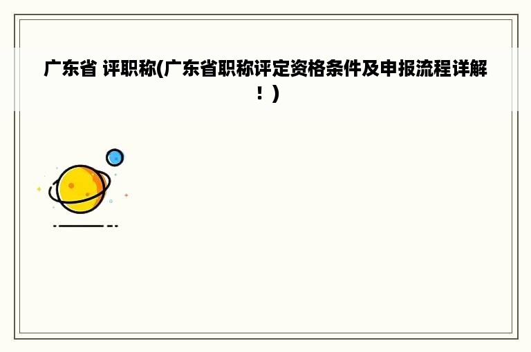 广东省 评职称(广东省职称评定资格条件及申报流程详解！)