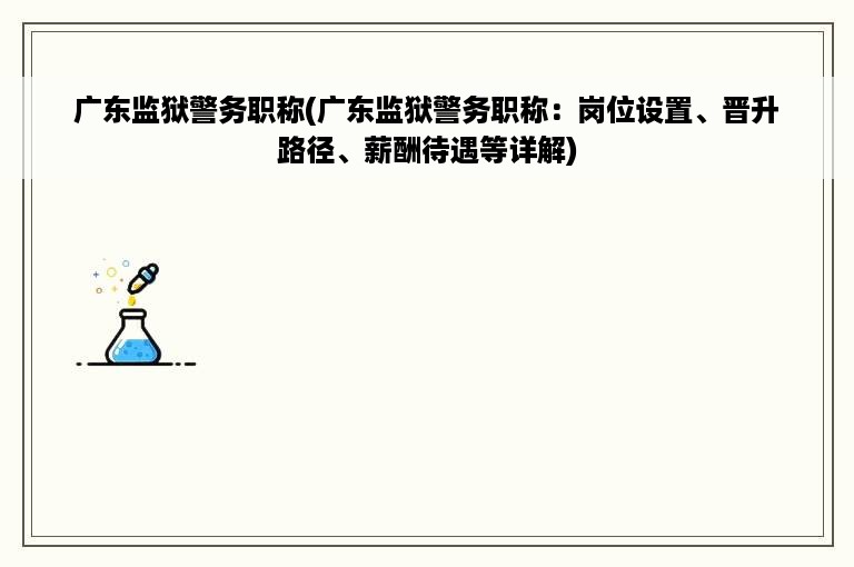 广东监狱警务职称(广东监狱警务职称：岗位设置、晋升路径、薪酬待遇等详解)