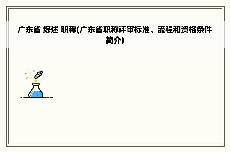 广东省 综述 职称(广东省职称评审标准、流程和资格条件简介)